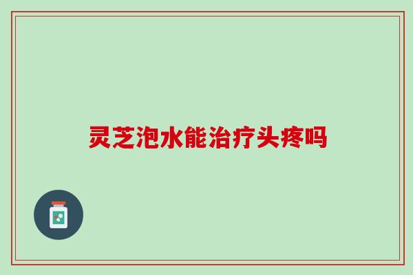 灵芝泡水能治疗头疼吗