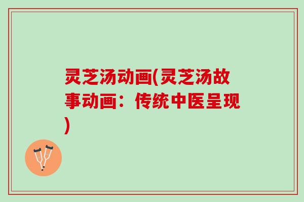 灵芝汤动画(灵芝汤故事动画：传统中医呈现)