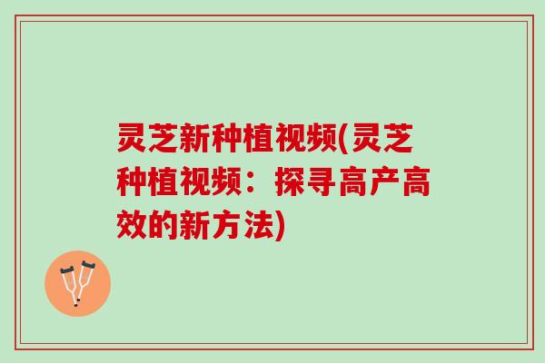 灵芝新种植视频(灵芝种植视频：探寻高产高效的新方法)