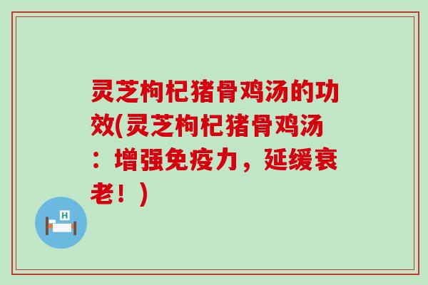 灵芝枸杞猪骨鸡汤的功效(灵芝枸杞猪骨鸡汤：增强免疫力，延缓衰老！)
