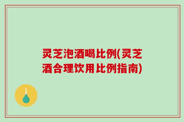 灵芝泡酒喝比例(灵芝酒合理饮用比例指南)