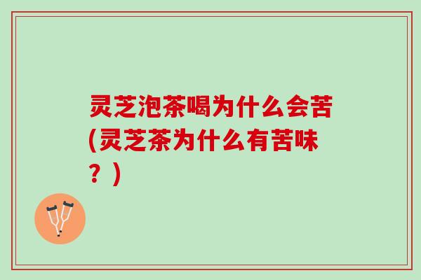 灵芝泡茶喝为什么会苦(灵芝茶为什么有苦味？)