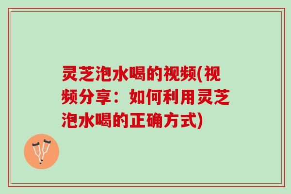 灵芝泡水喝的视频(视频分享：如何利用灵芝泡水喝的正确方式)