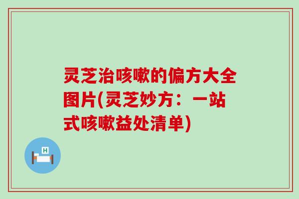 灵芝的偏方大全图片(灵芝妙方：一站式益处清单)
