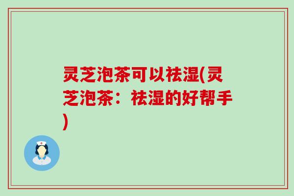 灵芝泡茶可以祛湿(灵芝泡茶：祛湿的好帮手)