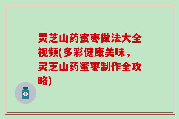 灵芝山药蜜枣做法大全视频(多彩健康美味，灵芝山药蜜枣制作全攻略)