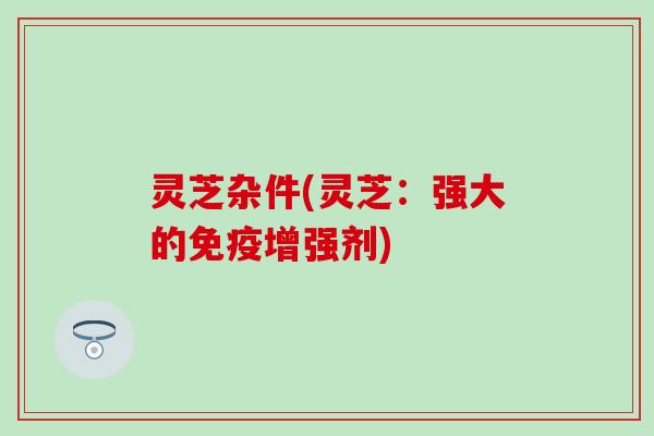 灵芝杂件(灵芝：强大的免疫增强剂)