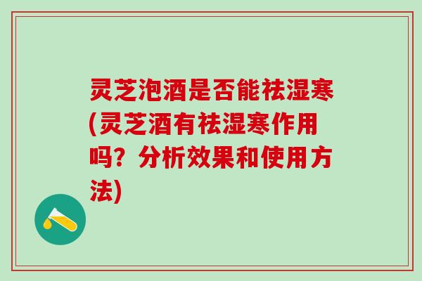 灵芝泡酒是否能祛湿寒(灵芝酒有祛湿寒作用吗？分析效果和使用方法)