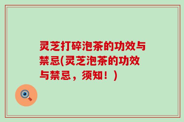 灵芝打碎泡茶的功效与禁忌(灵芝泡茶的功效与禁忌，须知！)