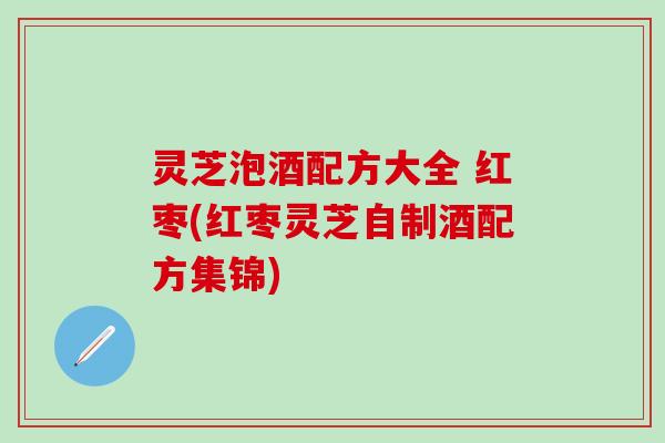 灵芝泡酒配方大全 红枣(红枣灵芝自制酒配方集锦)