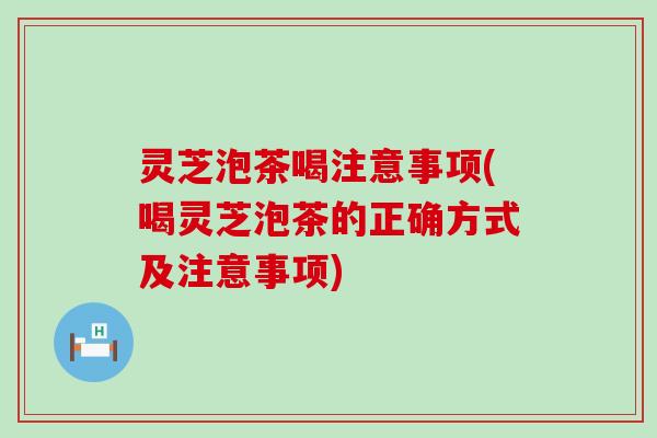 灵芝泡茶喝注意事项(喝灵芝泡茶的正确方式及注意事项)