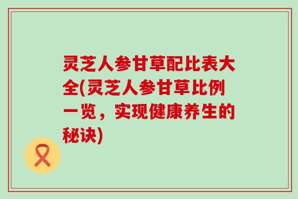 灵芝人参甘草配比表大全(灵芝人参甘草比例一览，实现健康养生的秘诀)