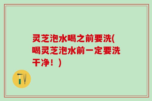 灵芝泡水喝之前要洗(喝灵芝泡水前一定要洗干净！)