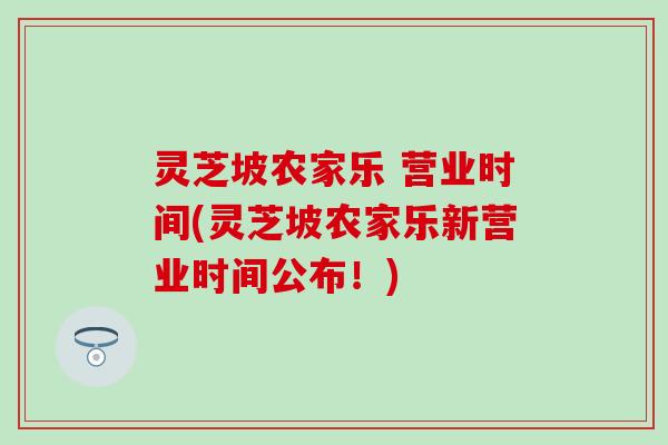 灵芝坡农家乐 营业时间(灵芝坡农家乐新营业时间公布！)