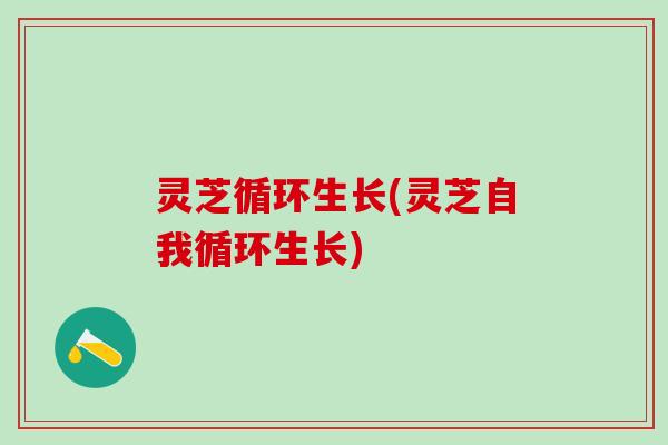 灵芝循环生长(灵芝自我循环生长)