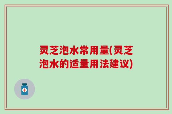 灵芝泡水常用量(灵芝泡水的适量用法建议)