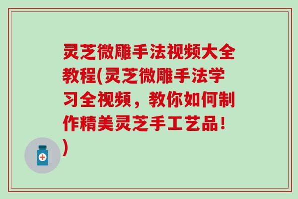 灵芝微雕手法视频大全教程(灵芝微雕手法学习全视频，教你如何制作精美灵芝手工艺品！)