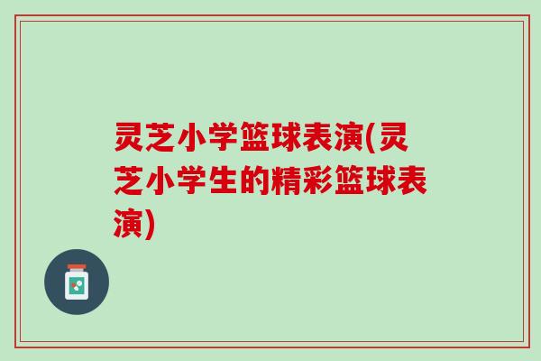 灵芝小学篮球表演(灵芝小学生的精彩篮球表演)