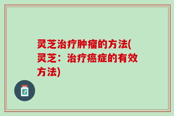 灵芝治疗肿瘤的方法(灵芝：治疗癌症的有效方法)