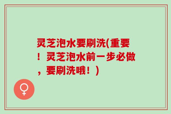 灵芝泡水要刷洗(重要!灵芝泡水前一步必做,要刷洗哦!) 灵芝泡水要刷洗(重要!灵芝泡水前一步必做,要刷洗哦!)