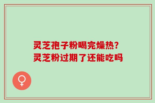 灵芝孢子粉喝完燥热？灵芝粉过期了还能吃吗