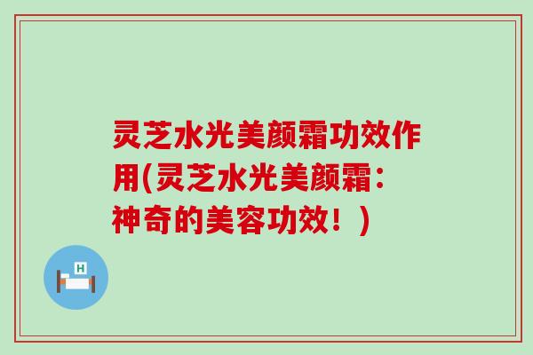 灵芝水光美颜霜功效作用(灵芝水光美颜霜：神奇的美容功效！)