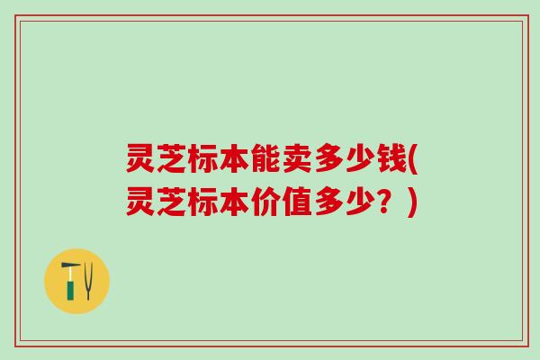 灵芝标本能卖多少钱(灵芝标本价值多少？)