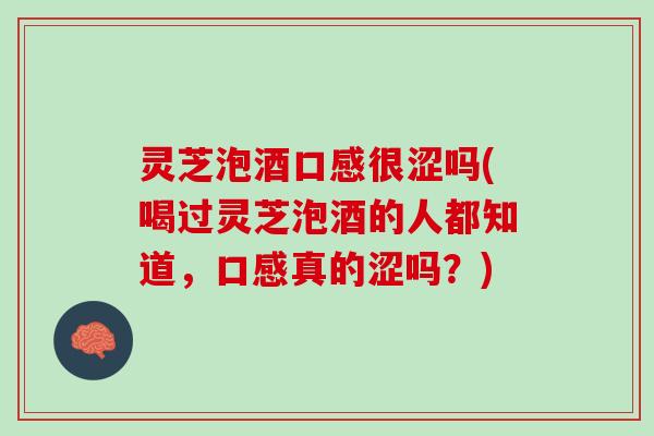 灵芝泡酒口感很涩吗(喝过灵芝泡酒的人都知道，口感真的涩吗？)