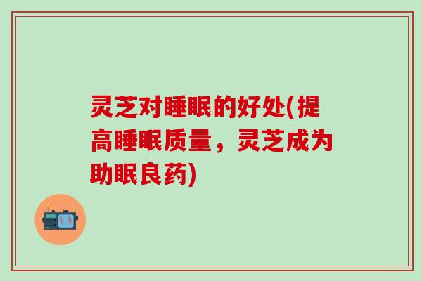 灵芝对睡眠的好处(提高睡眠质量，灵芝成为助眠良药)