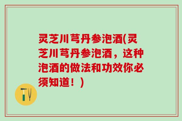 灵芝川芎丹参泡酒(灵芝川芎丹参泡酒，这种泡酒的做法和功效你必须知道！)