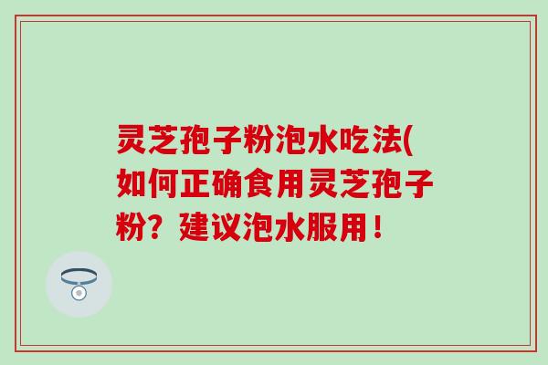 灵芝孢子粉泡水吃法(如何正确食用灵芝孢子粉？建议泡水服用！