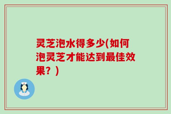 灵芝泡水得多少(如何泡灵芝才能达到最佳效果？)
