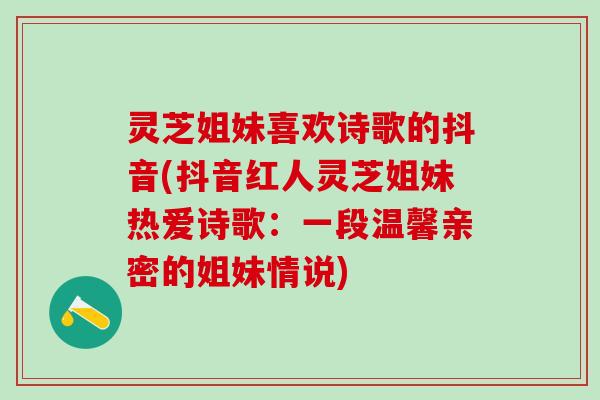灵芝姐妹喜欢诗歌的抖音(抖音红人灵芝姐妹热爱诗歌：一段温馨亲密的姐妹情说)