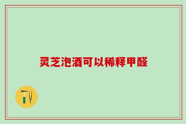 灵芝泡酒可以稀释甲醛