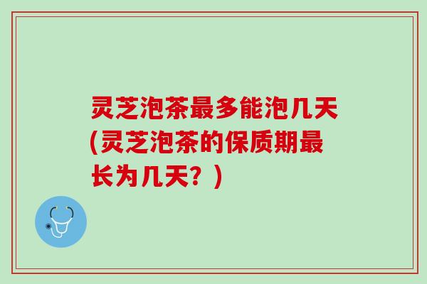 灵芝泡茶最多能泡几天(灵芝泡茶的保质期最长为几天？)