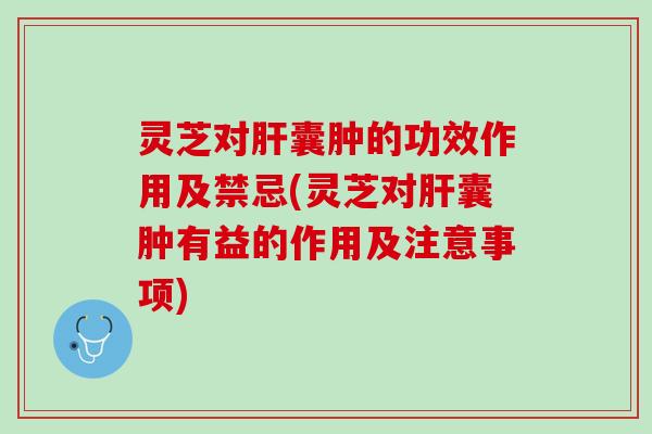 灵芝对肝囊肿的功效作用及禁忌(灵芝对肝囊肿有益的作用及注意事项)