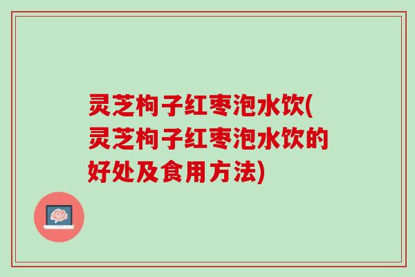 灵芝枸子红枣泡水饮(灵芝枸子红枣泡水饮的好处及食用方法)