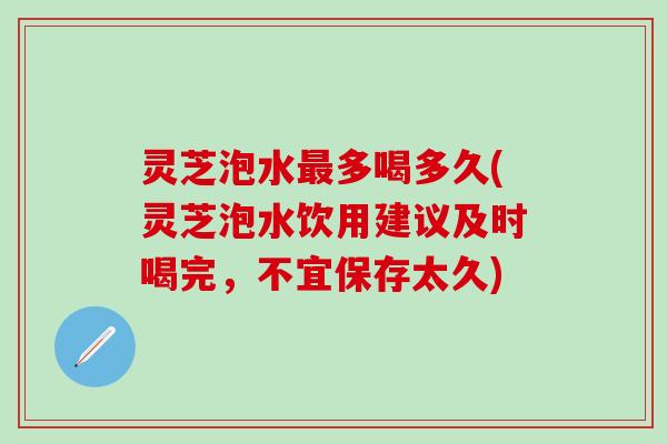 灵芝泡水多喝多久(灵芝泡水饮用建议及时喝完,不宜保存太久) 灵芝泡水多喝多久(灵芝泡水饮用建议及时喝完,不宜保存太久)