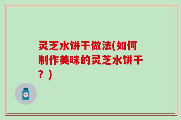 灵芝水饼干做法(如何制作美味的灵芝水饼干？)