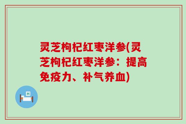 灵芝枸杞红枣洋参(灵芝枸杞红枣洋参：提高免疫力、补气养血)