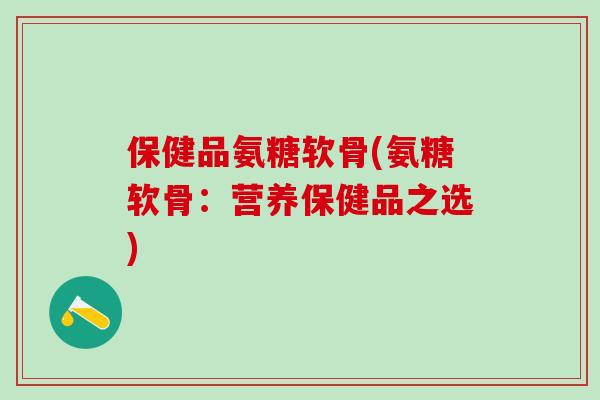 保健品氨糖软骨(氨糖软骨：营养保健品之选)