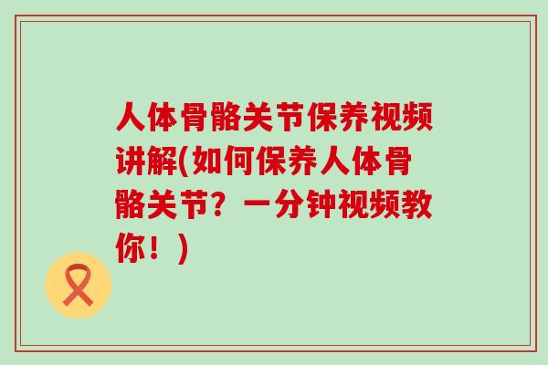 人体骨骼关节保养视频讲解(如何保养人体骨骼关节？一分钟视频教你！)