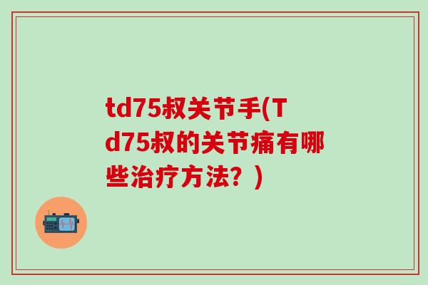 td75叔关节手(Td75叔的关节痛有哪些治疗方法？)
