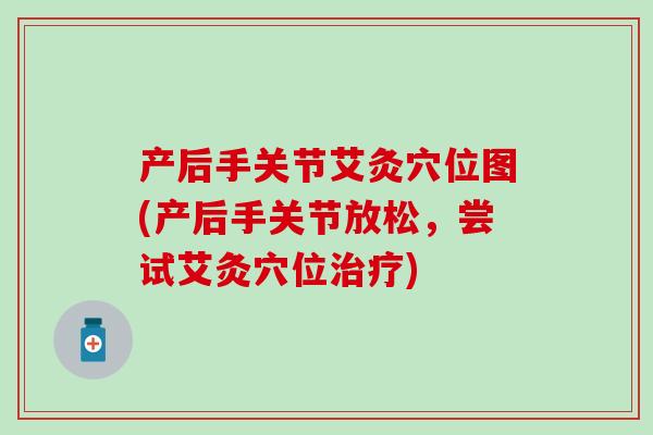 产后手关节艾灸穴位图(产后手关节放松，尝试艾灸穴位治疗)