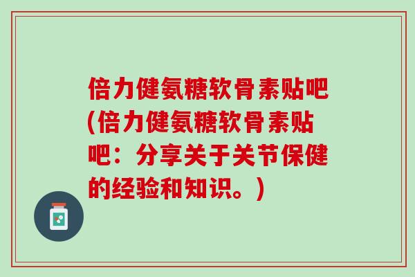 倍力健氨糖软骨素贴吧(倍力健氨糖软骨素贴吧：分享关于关节保健的经验和知识。)