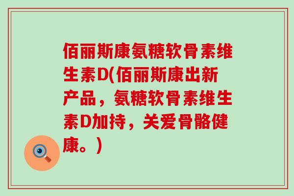 佰丽斯康氨糖软骨素维生素D(佰丽斯康出新产品，氨糖软骨素维生素D加持，关爱骨骼健康。)