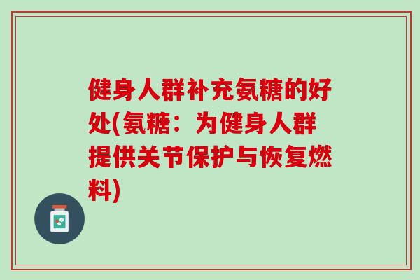 健身人群补充氨糖的好处(氨糖：为健身人群提供关节保护与恢复燃料)