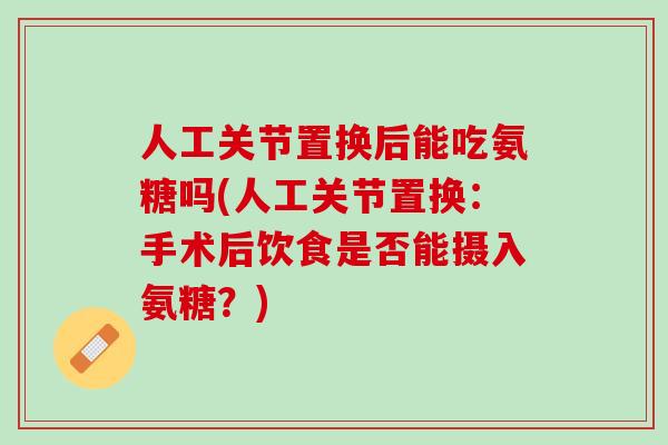 人工关节置换后能吃氨糖吗(人工关节置换：手术后饮食是否能摄入氨糖？)