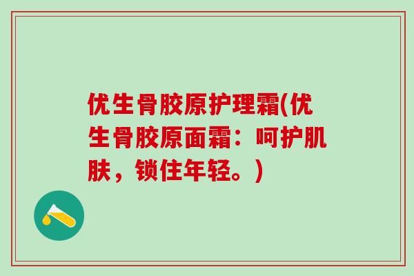 优生骨胶原护理霜(优生骨胶原面霜：呵护肌肤，锁住年轻。)