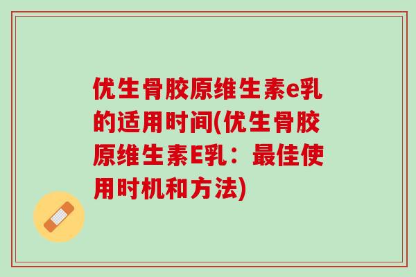 优生骨胶原维生素e乳的适用时间(优生骨胶原维生素E乳：最佳使用时机和方法)